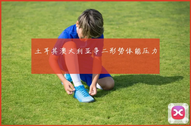 土耳其澳大利亚争二形势体能压力