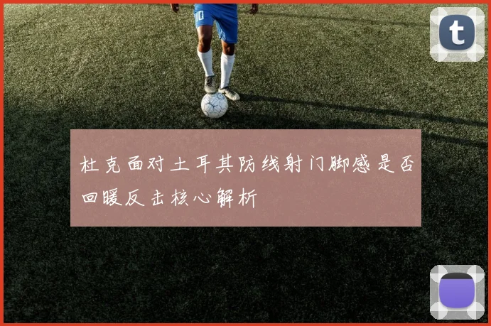 杜克面对土耳其防线射门脚感是否回暖反击核心解析