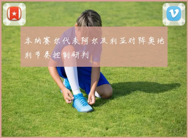 本纳赛尔代表阿尔及利亚对阵奥地利节奏控制研判