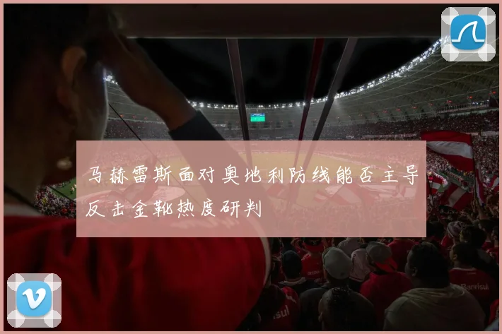 马赫雷斯面对奥地利防线能否主导反击金靴热度研判