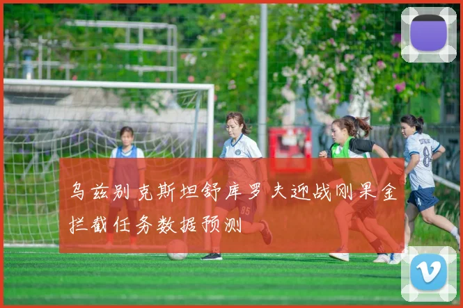 乌兹别克斯坦舒库罗夫迎战刚果金拦截任务数据预测