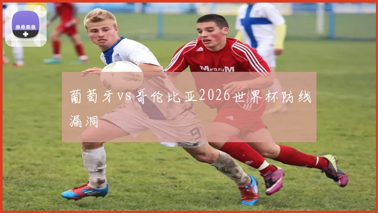 葡萄牙vs哥伦比亚2026世界杯防线漏洞