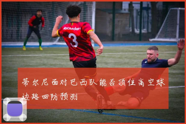 蒂尔尼面对巴西队能否顶住高空球边路回防预测