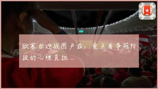 欧塞尔迎战图卢兹，重点看争冠阶段的心理负担