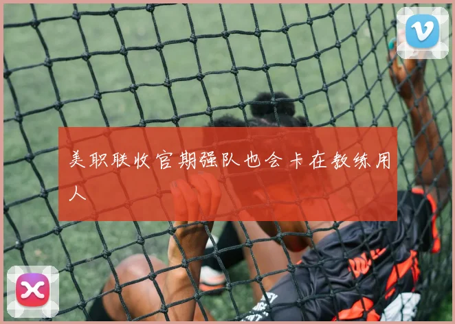 美职联收官期强队也会卡在教练用人