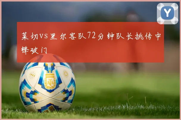 莱切vs里尔客队72分钟队长挑传中锋破门