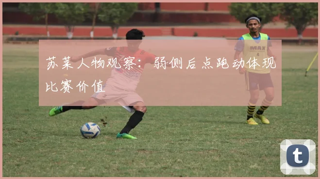 苏莱人物观察：弱侧后点跑动体现比赛价值